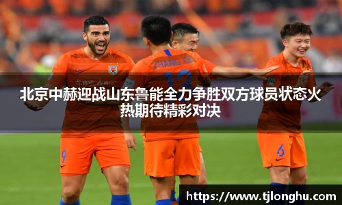 北京中赫迎战山东鲁能全力争胜双方球员状态火热期待精彩对决